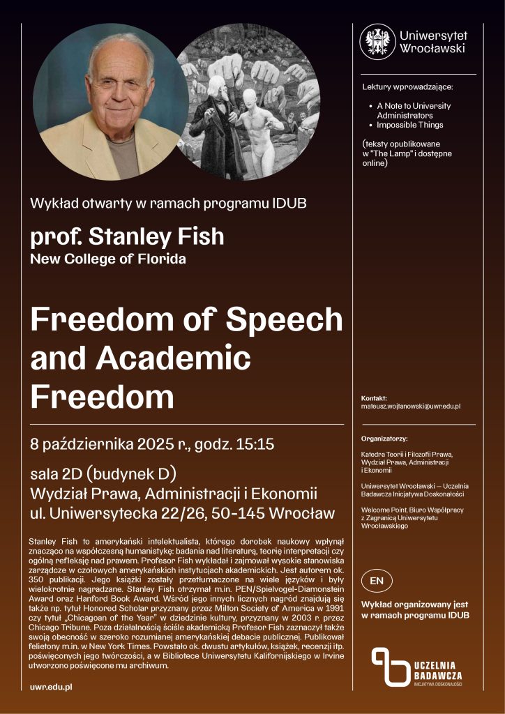 Plakat
Wykład Stanleya Fisha: Freedom of Speech and Academic Freedom
Termin: 8 października 2025 r., godz. 15:15
Miejsce: Wydział Prawa, Administracji i Ekonomii, sala 2D (budynek D)
